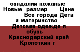 сандалии кожаные. Новые. размер 20 › Цена ­ 1 300 - Все города Дети и материнство » Детская одежда и обувь   . Краснодарский край,Кропоткин г.